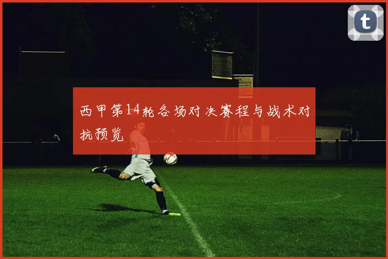 西甲第14轮各场对决赛程与战术对抗预览