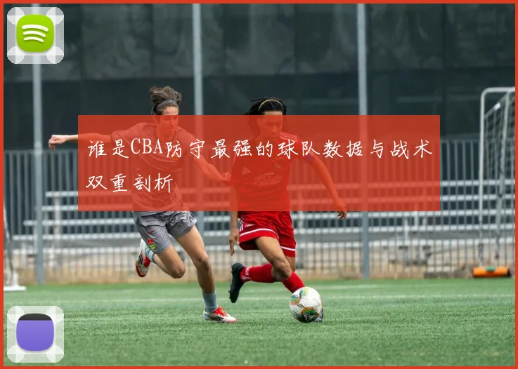 谁是CBA防守最强的球队数据与战术双重剖析
