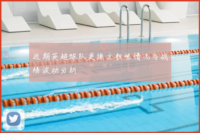 近期英超球队更换主教练情况与战绩波动分析