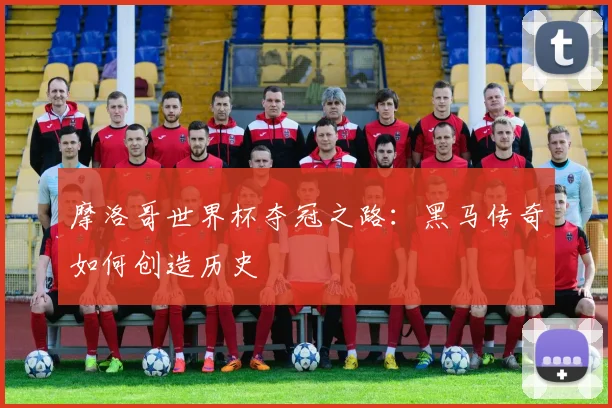 摩洛哥世界杯夺冠之路：黑马传奇如何创造历史