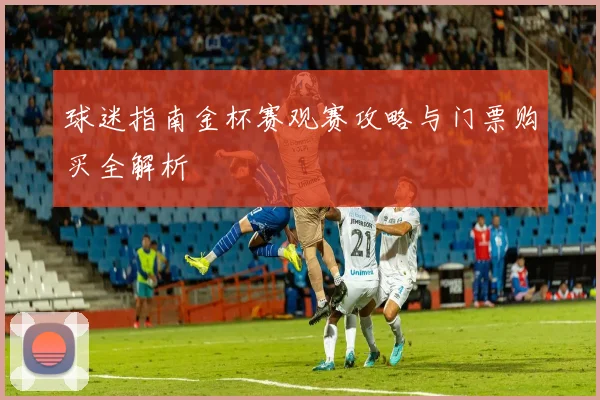 球迷指南金杯赛观赛攻略与门票购买全解析